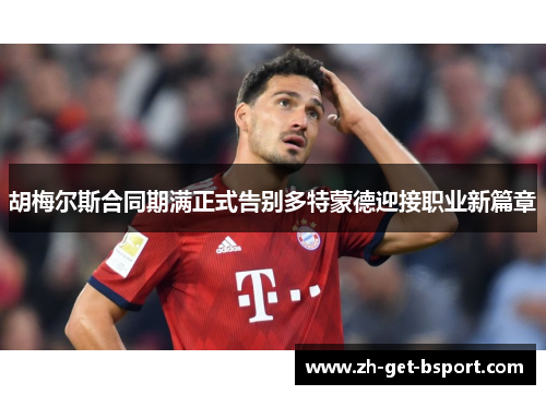 胡梅尔斯合同期满正式告别多特蒙德迎接职业新篇章 胡梅尔斯合同期满正式告别多特蒙德迎接职业新篇章