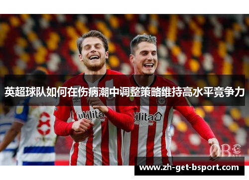 英超球队如何在伤病潮中调整策略维持高水平竞争力