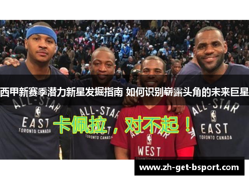 西甲新赛季潜力新星发掘指南 如何识别崭露头角的未来巨星