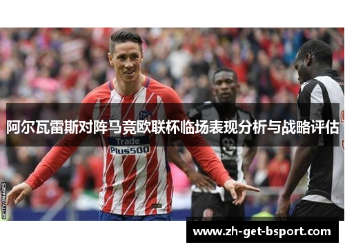 阿尔瓦雷斯对阵马竞欧联杯临场表现分析与战略评估 阿尔瓦雷斯对阵马竞欧联杯临场表现分析与战略评估