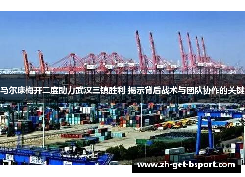 马尔康梅开二度助力武汉三镇胜利 揭示背后战术与团队协作的关键 马尔康梅开二度助力武汉三镇胜利 揭示背后战术与团队协作的关键