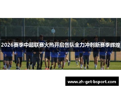 2026赛季中超联赛火热开启各队全力冲刺新赛季辉煌 2026赛季中超联赛火热开启各队全力冲刺新赛季辉煌
