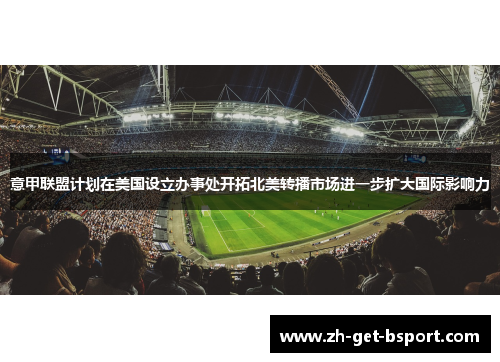 意甲联盟计划在美国设立办事处开拓北美转播市场进一步扩大国际影响力 意甲联盟计划在美国设立办事处开拓北美转播市场进一步扩大国际影响力