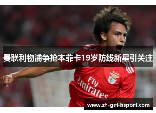 曼联利物浦争抢本菲卡19岁防线新星引关注 曼联利物浦争抢本菲卡19岁防线新星引关注