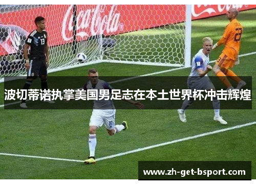 波切蒂诺执掌美国男足志在本土世界杯冲击辉煌 波切蒂诺执掌美国男足志在本土世界杯冲击辉煌